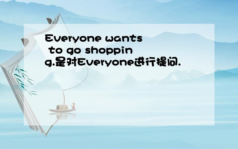 Everyone wants to go shopping.是对Everyone进行提问.