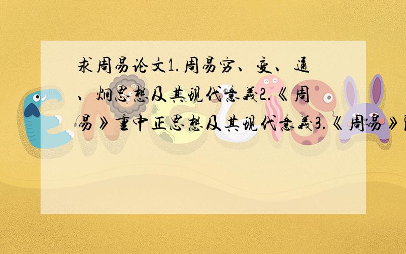 求周易论文1.周易穷、变、通、炯思想及其现代意义2.《周易》重中正思想及其现代意义3.《周易》阴阳思想及其现代意义4.《周易》第六十三卦、第六十四卦的内涵及其启示5.《周易》忧患思