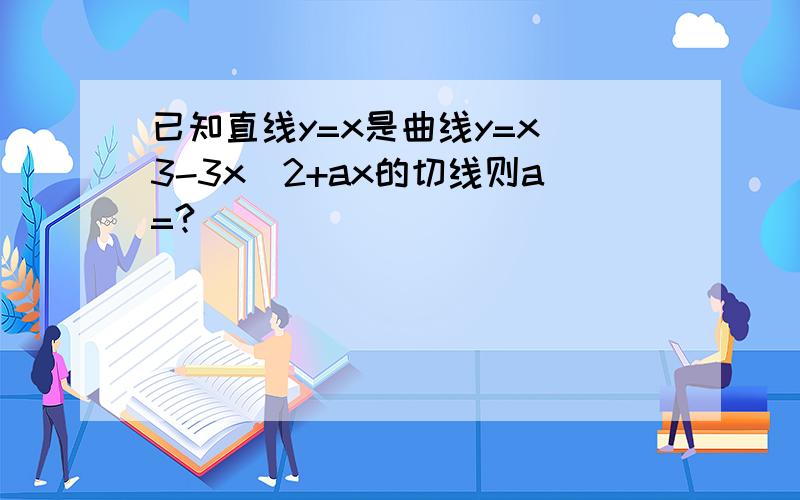 已知直线y=x是曲线y=x^3-3x^2+ax的切线则a=?