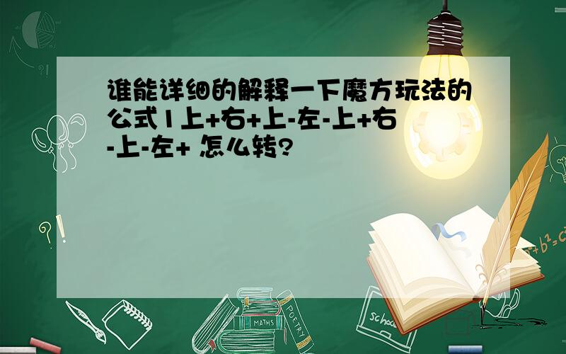 谁能详细的解释一下魔方玩法的公式1上+右+上-左-上+右-上-左+ 怎么转?