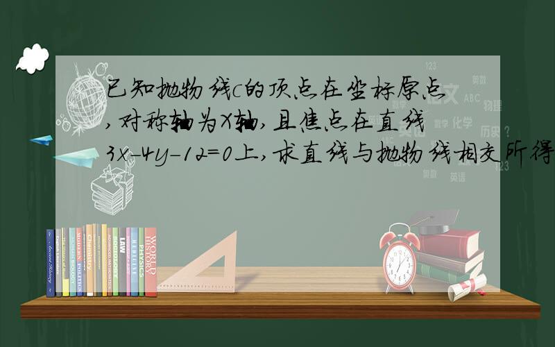 已知抛物线c的顶点在坐标原点,对称轴为X轴,且焦点在直线3x-4y-12=0上,求直线与抛物线相交所得线段长度