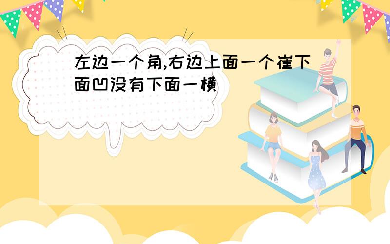 左边一个角,右边上面一个崔下面凹没有下面一横