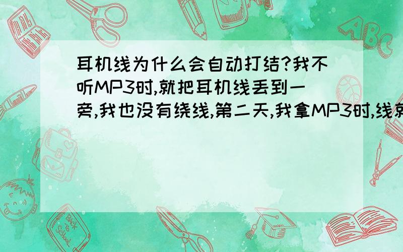 耳机线为什么会自动打结?我不听MP3时,就把耳机线丢到一旁,我也没有绕线,第二天,我拿MP3时,线就打结了,请问怎么回事?PS:最近金融危机,小弟给的悬赏不是很多.