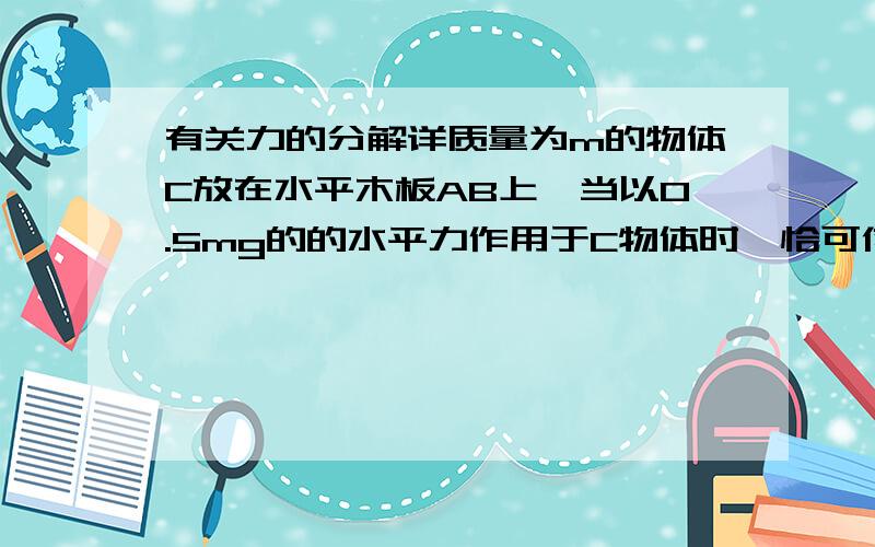 有关力的分解详质量为m的物体C放在水平木板AB上,当以0.5mg的的水平力作用于C物体时,恰可使C匀速运动.现将木板一端抬高,当AB与水平成45度角时,木板所受的摩擦力多大?