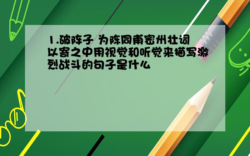 1.破阵子 为陈同甫密州壮词以寄之中用视觉和听觉来描写激烈战斗的句子是什么