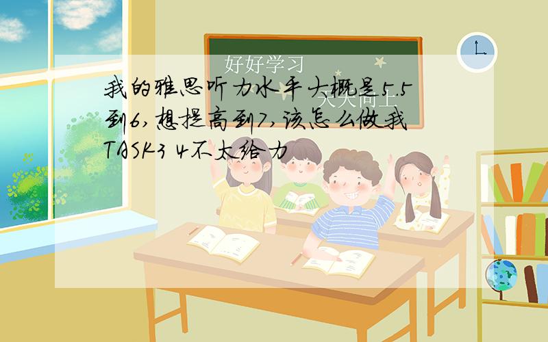 我的雅思听力水平大概是5.5到6,想提高到7,该怎么做我TASK3 4不太给力