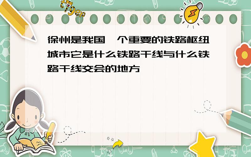 徐州是我国一个重要的铁路枢纽城市它是什么铁路干线与什么铁路干线交会的地方