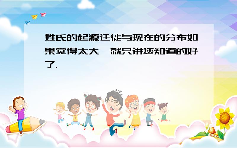 姓氏的起源迁徙与现在的分布如果觉得太大,就只讲您知道的好了.