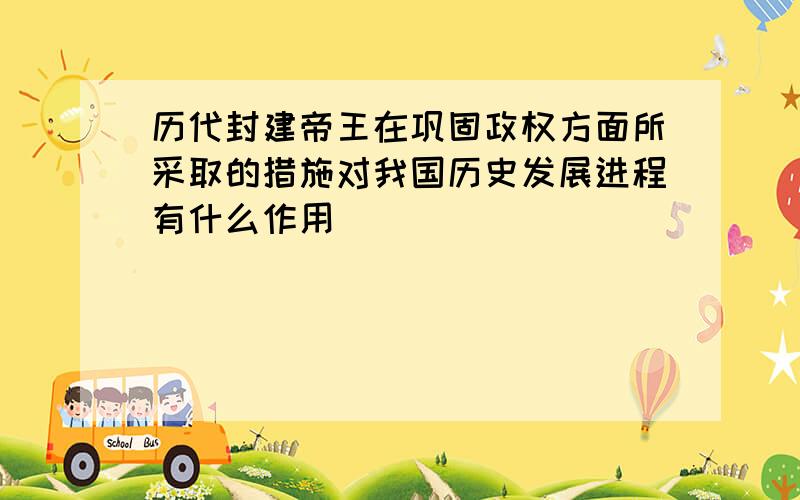 历代封建帝王在巩固政权方面所采取的措施对我国历史发展进程有什么作用