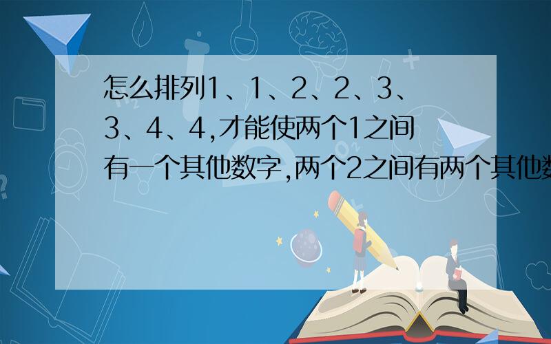 怎么排列1、1、2、2、3、3、4、4,才能使两个1之间有一个其他数字,两个2之间有两个其他数字,两个3之间有个其他数字,两个4之间有四个其他数字?这个问题至少有两种答案：一种是（ ）；另一