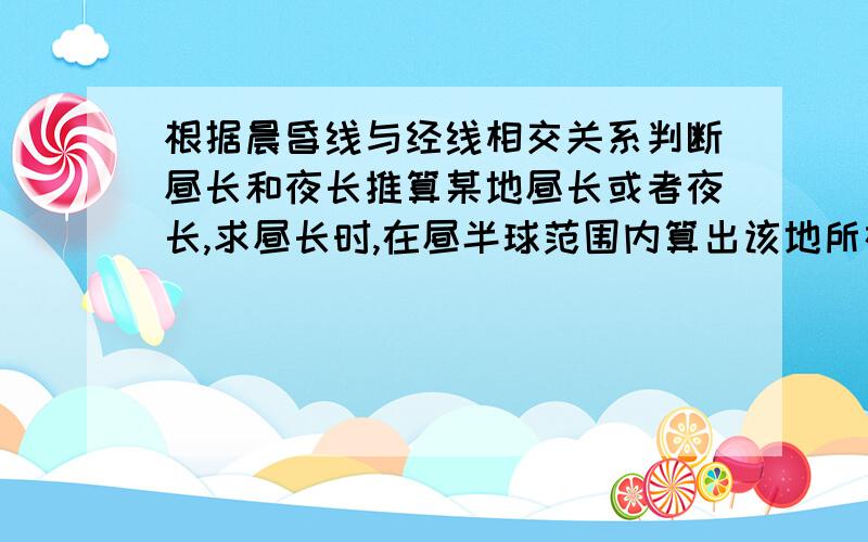 根据晨昏线与经线相交关系判断昼长和夜长推算某地昼长或者夜长,求昼长时,在昼半球范围内算出该地所在地的纬线圈从晨线与纬线圈交点到昏线与纬线圈交点,所跨的经度除以15即该地昼长,