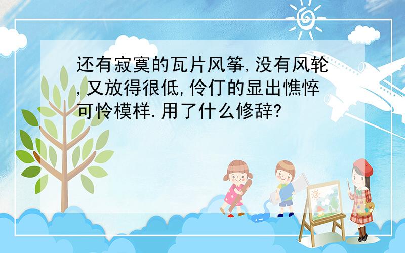 还有寂寞的瓦片风筝,没有风轮,又放得很低,伶仃的显出憔悴可怜模样.用了什么修辞?