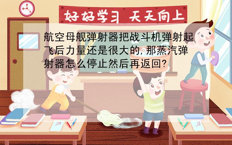 航空母舰弹射器把战斗机弹射起飞后力量还是很大的,那蒸汽弹射器怎么停止然后再返回?