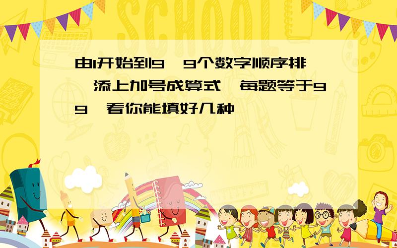 由1开始到9,9个数字顺序排,添上加号成算式,每题等于99,看你能填好几种