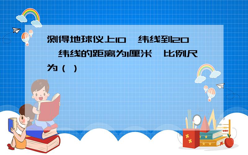 测得地球仪上10°纬线到20°纬线的距离为1厘米,比例尺为（）