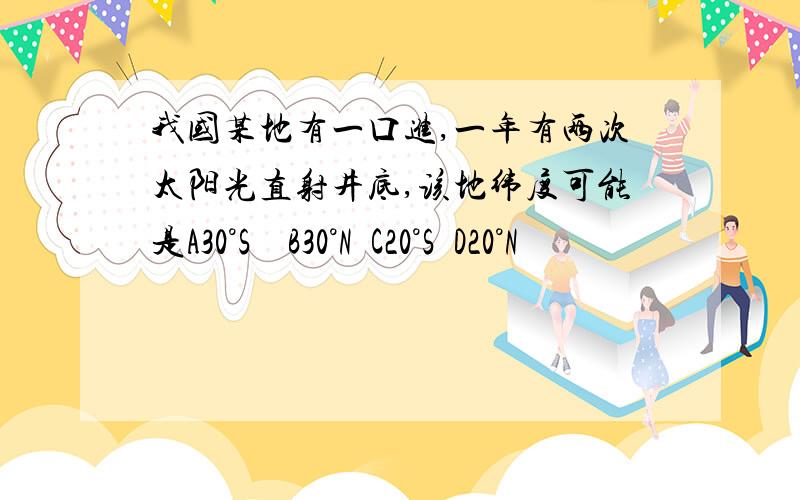 我国某地有一口进,一年有两次太阳光直射井底,该地纬度可能是A30°S    B30°N  C20°S  D20°N