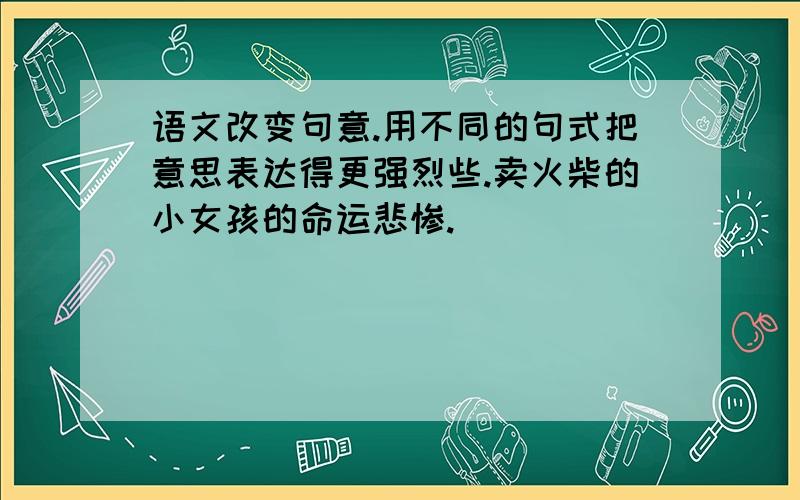 语文改变句意.用不同的句式把意思表达得更强烈些.卖火柴的小女孩的命运悲惨._________________________