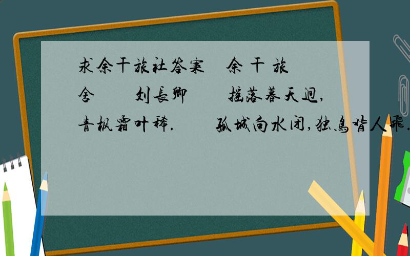 求余干旅社答案　余 干 旅 舍　　刘长卿　　摇落暮天迥,青枫霜叶稀.　　孤城向水闭,独鸟背人飞.　　渡口月初上,邻家渔未归.　　乡心正欲绝,何处捣寒衣?[诗歌表现作者心情恰当的一项 A.