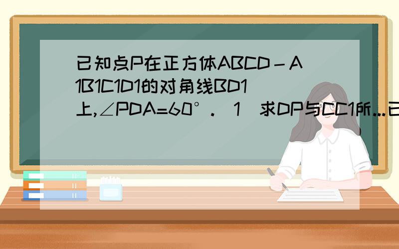 已知点P在正方体ABCD－A1B1C1D1的对角线BD1上,∠PDA=60°.（1）求DP与CC1所...已知点P在正方体ABCD－A1B1C1D1的对角线BD1上,∠PDA=60°.（1）求DP与CC1所成角的大小；（2）求DP与平面AA1D1D所成角的大小.为