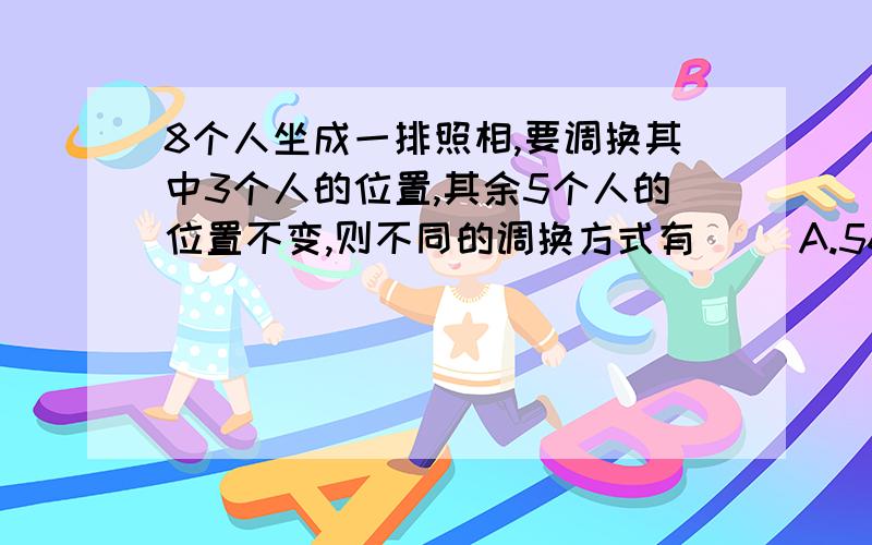 8个人坐成一排照相,要调换其中3个人的位置,其余5个人的位置不变,则不同的调换方式有（ ）A.56种 B.112 种 C.118种 D.336种