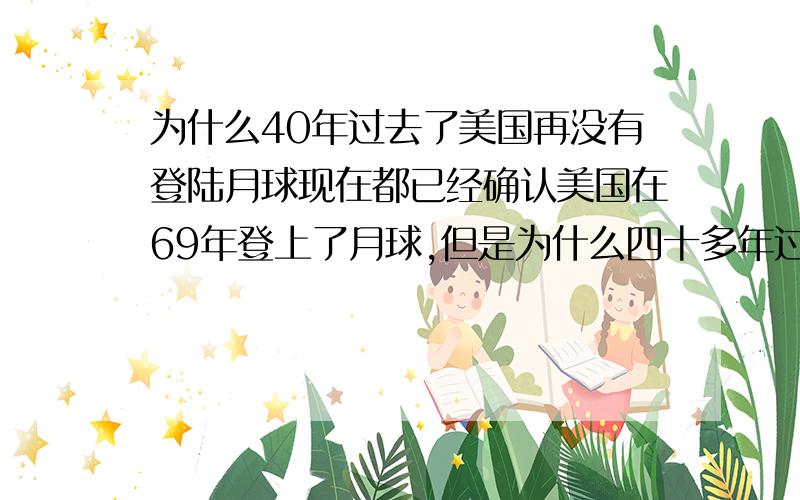 为什么40年过去了美国再没有登陆月球现在都已经确认美国在69年登上了月球,但是为什么四十多年过去了,美国不再登陆月球.我就不信美国四十年连一次登月的经费都没有.