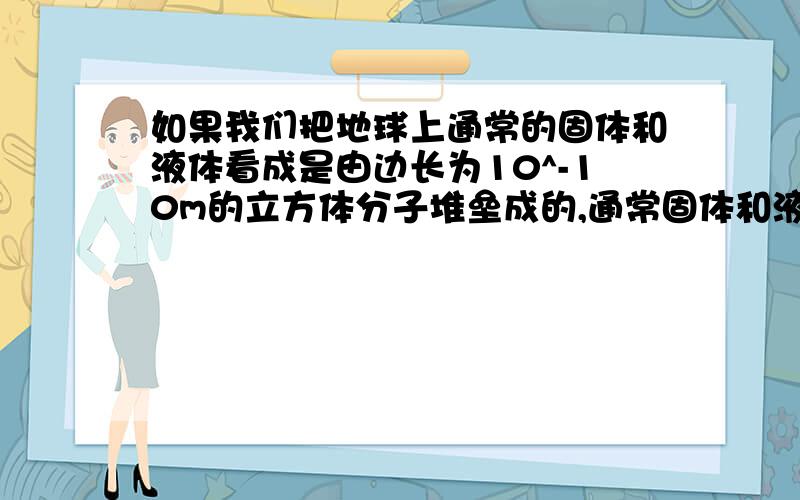 如果我们把地球上通常的固体和液体看成是由边长为10^-10m的立方体分子堆垒成的,通常固体和液体的密度为10^3kg/m^3,如果宇宙中有一种物质可看成是由边长为10^-15m的原子核立方体组成的请你