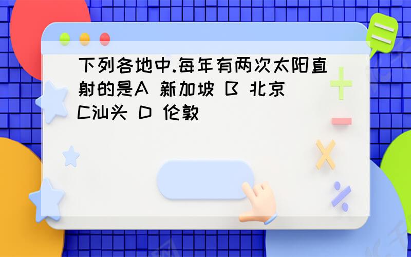 下列各地中.每年有两次太阳直射的是A 新加坡 B 北京 C汕头 D 伦敦