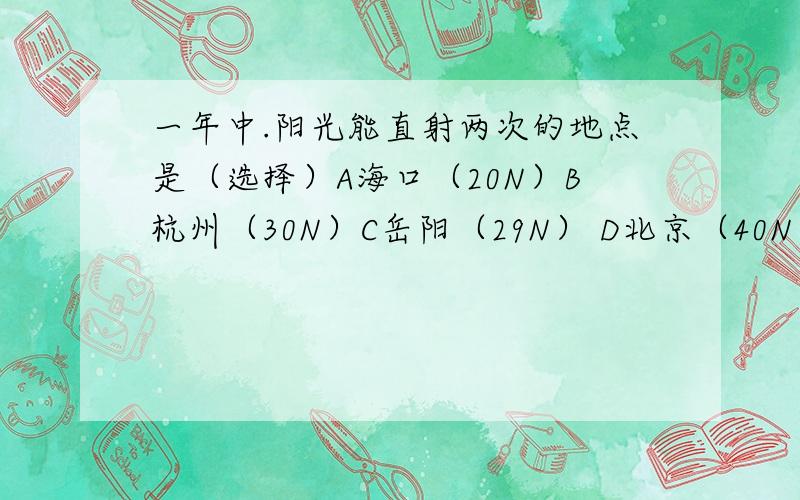 一年中.阳光能直射两次的地点是（选择）A海口（20N）B杭州（30N）C岳阳（29N） D北京（40N）