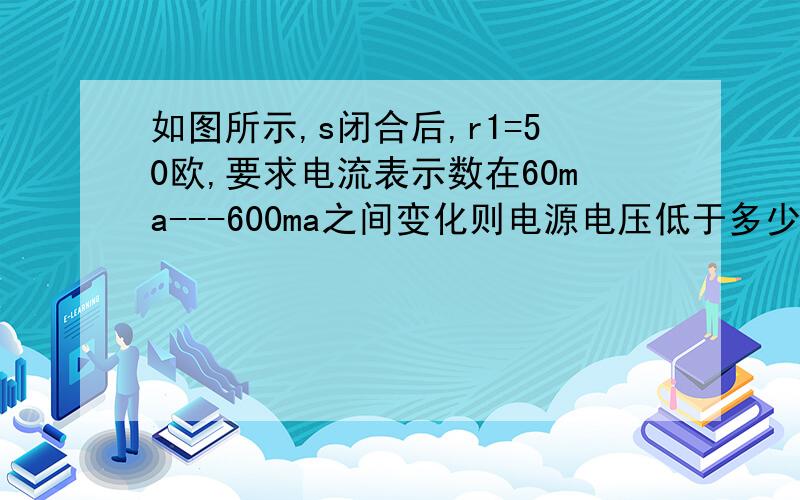 如图所示,s闭合后,r1=50欧,要求电流表示数在60ma---600ma之间变化则电源电压低于多少?变阻器的最大组织不应小于多少?图就是一个串联电路,里面有一个定值电阻r1和一个滑动变阻器以及一个电