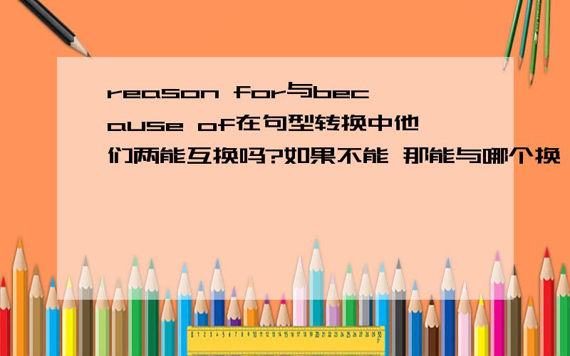 reason for与because of在句型转换中他们两能互换吗?如果不能 那能与哪个换