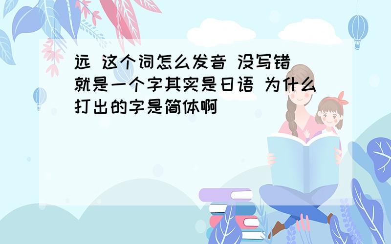 远 这个词怎么发音 没写错 就是一个字其实是日语 为什么打出的字是简体啊