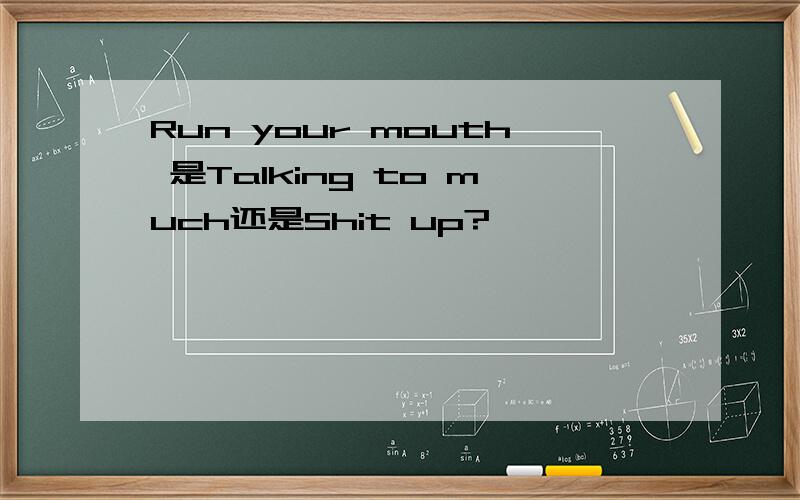 Run your mouth 是Talking to much还是Shit up?