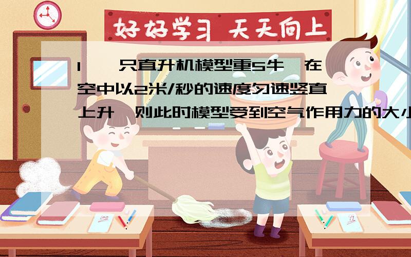 1、一只直升机模型重5牛,在空中以2米/秒的速度匀速竖直上升,则此时模型受到空气作用力的大小,方向是?A大于5牛,竖直向上 B等于5牛,竖直向上 C小于5牛,竖直向下 D等于5牛,竖直向下2、一个人