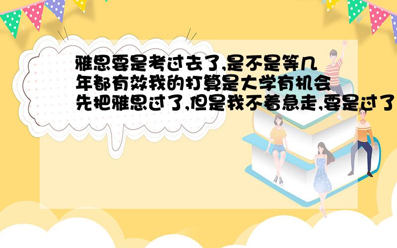 雅思要是考过去了,是不是等几年都有效我的打算是大学有机会先把雅思过了,但是我不着急走,要是过了至少能放心一阵了吧?是不是过了后,等多少年这个分都是被认可的?