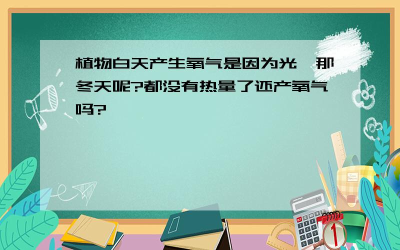 植物白天产生氧气是因为光,那冬天呢?都没有热量了还产氧气吗?