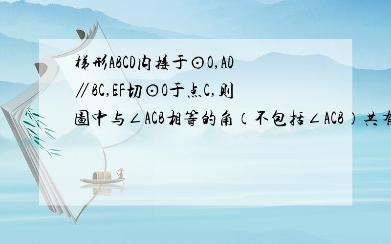 梯形ABCD内接于⊙O,AD∥BC,EF切⊙O于点C,则图中与∠ACB相等的角（不包括∠ACB）共有（ ）个是4个角,但是最后一个角没找到,