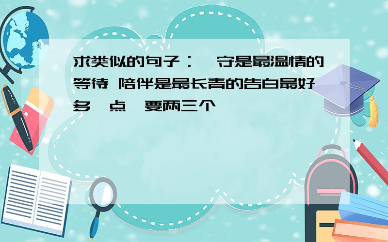 求类似的句子：厮守是最温情的等待 陪伴是最长青的告白最好多一点,要两三个