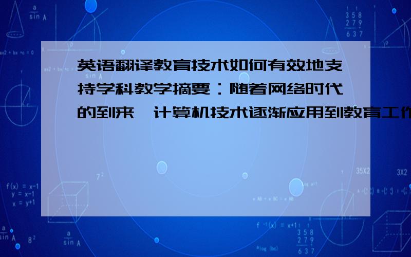 英语翻译教育技术如何有效地支持学科教学摘要：随着网络时代的到来,计算机技术逐渐应用到教育工作中,现代教育技术应运而生.本文通过对现代教育技术的背景、特点、模式以及形式的分