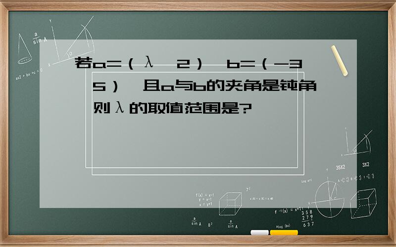 若a=（λ,2）,b=（-3,5）,且a与b的夹角是钝角,则λ的取值范围是?