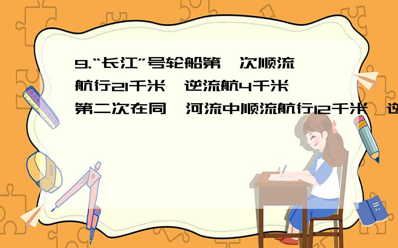 9.“长江”号轮船第一次顺流航行21千米,逆流航4千米,第二次在同一河流中顺流航行12千米,逆航行7千米,结果两次所用的时间相等,求顺水船速与逆水船速的比.