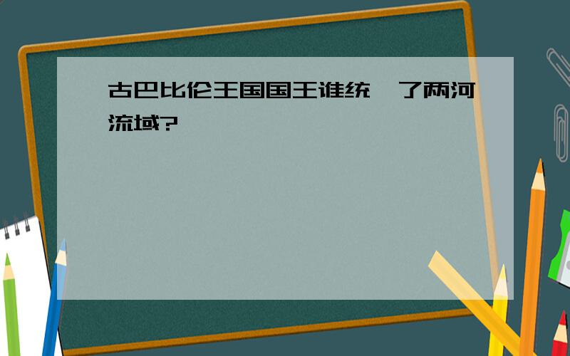 古巴比伦王国国王谁统一了两河流域?