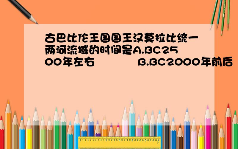 古巴比伦王国国王汉莫拉比统一两河流域的时间是A.BC2500年左右            B.BC2000年前后            C.BC18世纪                   D.BC6世纪