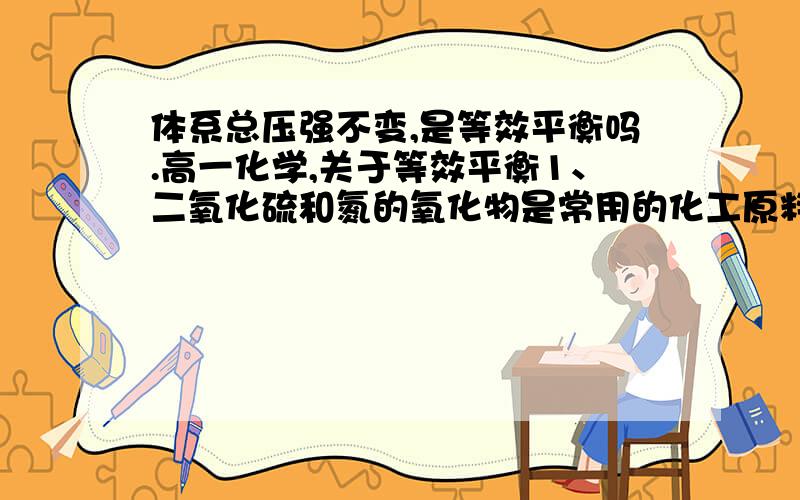 体系总压强不变,是等效平衡吗.高一化学,关于等效平衡1、二氧化硫和氮的氧化物是常用的化工原料,但也是大气的主要污染物.综合治理其污染是环境化学当前的重要研究内容之一.（1）硫酸