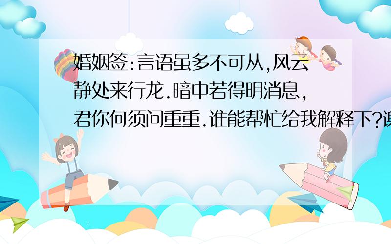 婚姻签:言语虽多不可从,风云静处来行龙.暗中若得明消息,君你何须问重重.谁能帮忙给我解释下?谢谢啦.