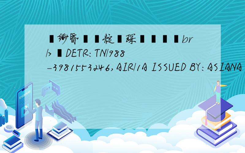 繖缈昏瘧鐢靛瓙琛岀▼鍗旤br/>DETR:TN/988-3981553246,AIR/1A ISSUED BY:ASIANA AIRLINES ORG/DST:SHA/SHA BSP-I E/R:Z NONENDS NO-MILEUGTOUR CODE:CHND001 EXCH:CONJ TKT:988-3981553246/47 O FM:1PVG OZ 362 16AUG 1200 OK ZHRT9CN /16AUG4 2PC AIRPORT