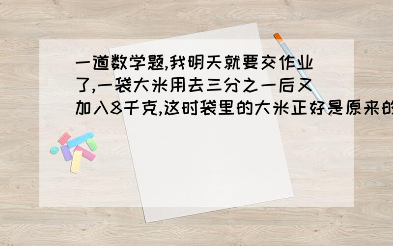 一道数学题,我明天就要交作业了,一袋大米用去三分之一后又加入8千克,这时袋里的大米正好是原来的五分之四,这袋大米原来有多少千克?急,谁要是回答对了,我就给谁财富悬赏,会很多的!