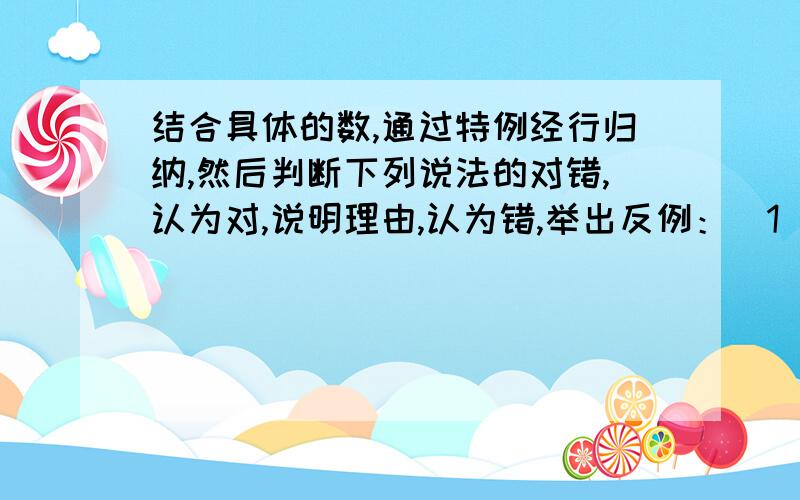 结合具体的数,通过特例经行归纳,然后判断下列说法的对错,认为对,说明理由,认为错,举出反例：(1)任何数都不等于他的相反数.(2)互为相反数的两个数的同一偶数次方相等.(3)如果a大于b,那么a