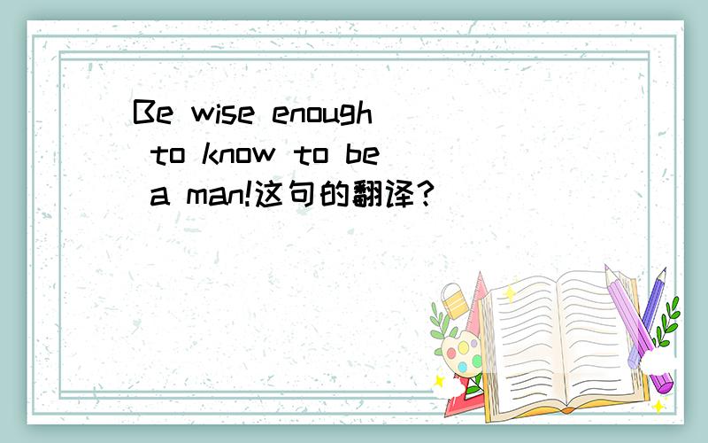 Be wise enough to know to be a man!这句的翻译?