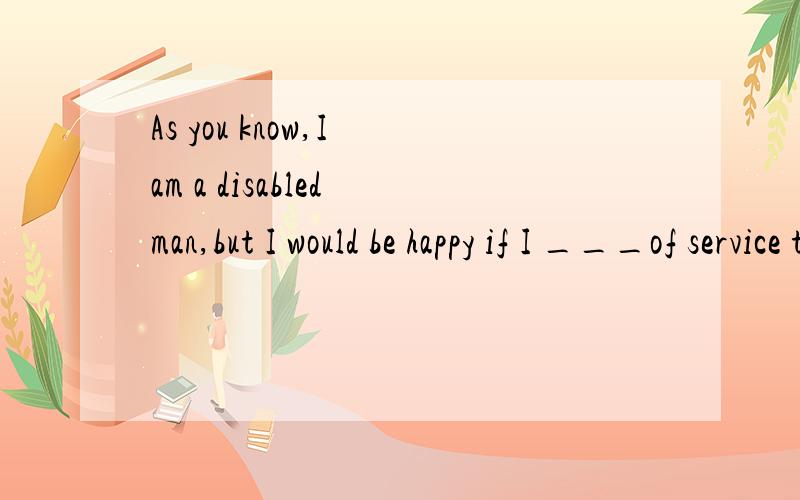 As you know,I am a disabled man,but I would be happy if I ___of service to you.A.amB.have beenC.should beD.would be选什么啊?顺便解释一下!