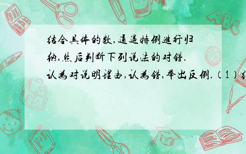 结合具体的数,通过特例进行归纳,然后判断下列说法的对错.认为对说明理由,认为错,举出反例.（1）结合具体的数,通过特例进行归纳,然后判断下列说法的对错.认为对说明理由,认为错,举出反